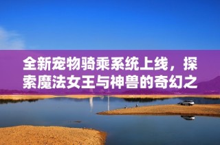 全新宠物骑乘系统上线，探索魔法女王与神兽的奇幻之旅