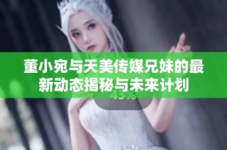 董小宛与天美传媒兄妹的最新动态揭秘与未来计划