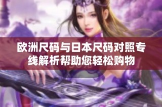 欧洲尺码与日本尺码对照专线解析帮助您轻松购物