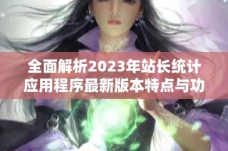 全面解析2023年站长统计应用程序最新版本特点与功能