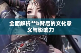全面解析艹b背后的文化意义与影响力