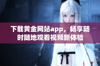 下载黄金网站app，畅享随时随地观看视频新体验