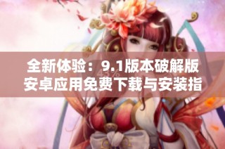 全新体验：9.1版本破解版安卓应用免费下载与安装指南