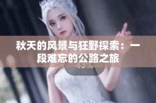 秋天的风景与狂野探索：一段难忘的公路之旅