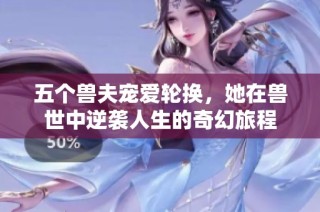五个兽夫宠爱轮换，她在兽世中逆袭人生的奇幻旅程