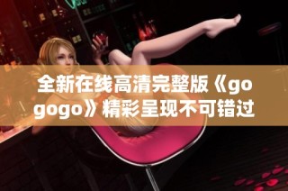 全新在线高清完整版《gogogo》精彩呈现不可错过的视听盛宴