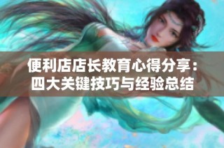 便利店店长教育心得分享：四大关键技巧与经验总结
