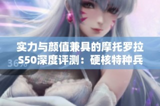 实力与颜值兼具的摩托罗拉S50深度评测：硬核特种兵之选