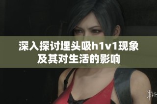 深入探讨埋头吸h1v1现象及其对生活的影响
