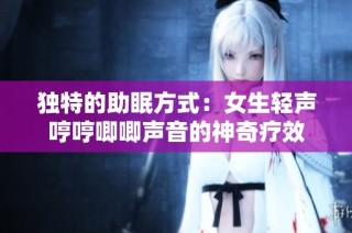独特的助眠方式：女生轻声哼哼唧唧声音的神奇疗效