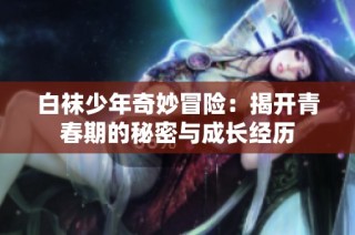 白袜少年奇妙冒险：揭开青春期的秘密与成长经历
