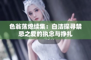 色翁荡熄续集：白洁探寻禁忌之爱的执念与挣扎