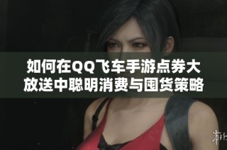 如何在QQ飞车手游点券大放送中聪明消费与囤货策略分享