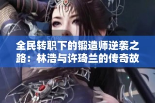 全民转职下的锻造师逆袭之路：林浩与许琦兰的传奇故事