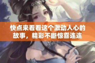 快点来看看这个激动人心的故事，精彩不断惊喜连连