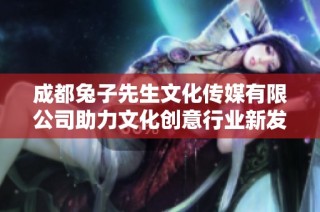 成都兔子先生文化传媒有限公司助力文化创意行业新发展