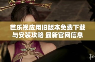 芭乐视应用旧版本免费下载与安装攻略 最新官网信息一览