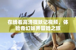 在线看高清捉妖记视频，体验奇幻妖界冒险之旅
