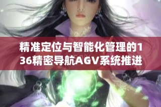 精准定位与智能化管理的136精密导航AGV系统推进物流效率提升
