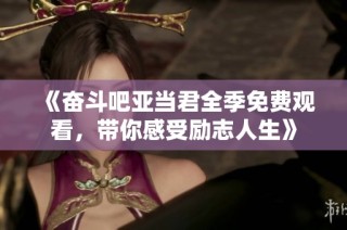 《奋斗吧亚当君全季免费观看，带你感受励志人生》