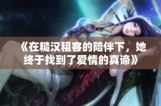 《在糙汉租客的陪伴下，她终于找到了爱情的真谛》