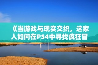 《当游戏与现实交织，这家人如何在PS4中寻找疯狂冒险》