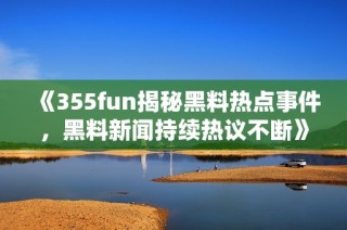 《355fun揭秘黑料热点事件，黑料新闻持续热议不断》