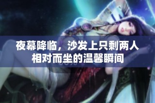 夜幕降临，沙发上只剩两人相对而坐的温馨瞬间