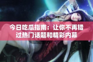今日吃瓜指南：让你不再错过热门话题和精彩内幕