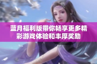 蓝月福利版带你畅享更多精彩游戏体验和丰厚奖励
