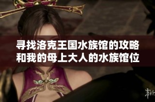 寻找洛克王国水族馆的攻略和我的母上大人的水族馆位置解析