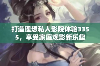 打造理想私人影院体验3355，享受家庭观影新乐趣