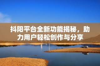 抖阳平台全新功能揭秘，助力用户轻松创作与分享