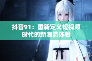 抖音91：重新定义短视频时代的新潮流体验