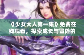 《少女大人第一集》免费在线观看，探索成长与冒险的故事