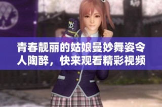 青春靓丽的姑娘曼妙舞姿令人陶醉，快来观看精彩视频吧