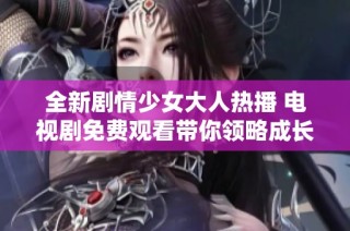 全新剧情少女大人热播 电视剧免费观看带你领略成长故事