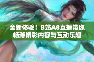 全新体验！B站A8直播带你畅游精彩内容与互动乐趣
