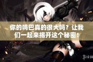 你的鸣巴真的很大吗？让我们一起来揭开这个秘密！