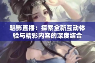 魅影直播：探索全新互动体验与精彩内容的深度结合