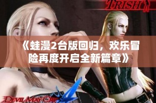 《蛙漫2台版回归，欢乐冒险再度开启全新篇章》