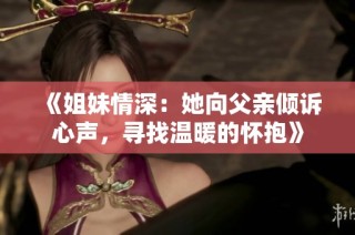 《姐妹情深：她向父亲倾诉心声，寻找温暖的怀抱》