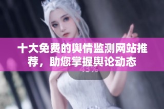 十大免费的舆情监测网站推荐，助您掌握舆论动态