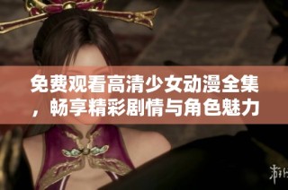 免费观看高清少女动漫全集，畅享精彩剧情与角色魅力