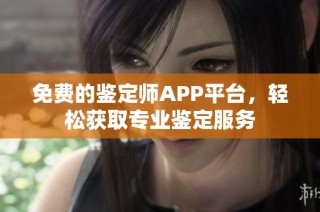 免费的鉴定师APP平台，轻松获取专业鉴定服务