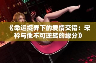 《命运捉弄下的爱情交错：宋衿与他不可逆转的缘分》