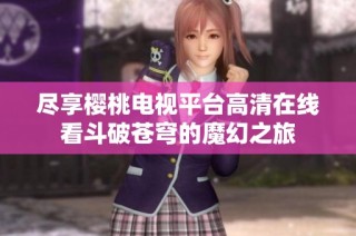 尽享樱桃电视平台高清在线看斗破苍穹的魔幻之旅