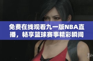 免费在线观看九一版NBA直播，畅享篮球赛事精彩瞬间