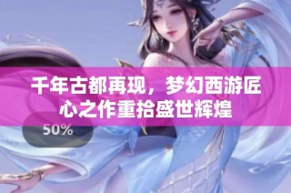 千年古都再现，梦幻西游匠心之作重拾盛世辉煌