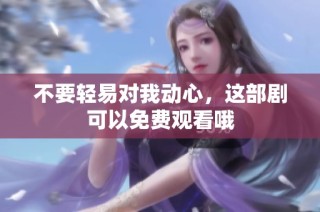 不要轻易对我动心，这部剧可以免费观看哦